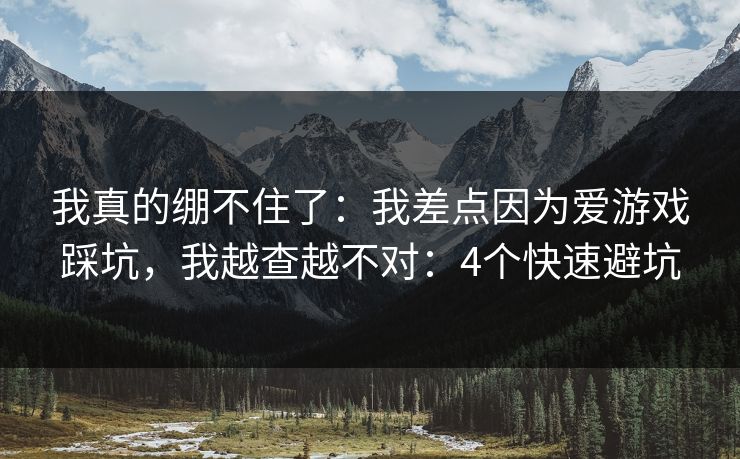 我真的绷不住了：我差点因为爱游戏踩坑，我越查越不对：4个快速避坑