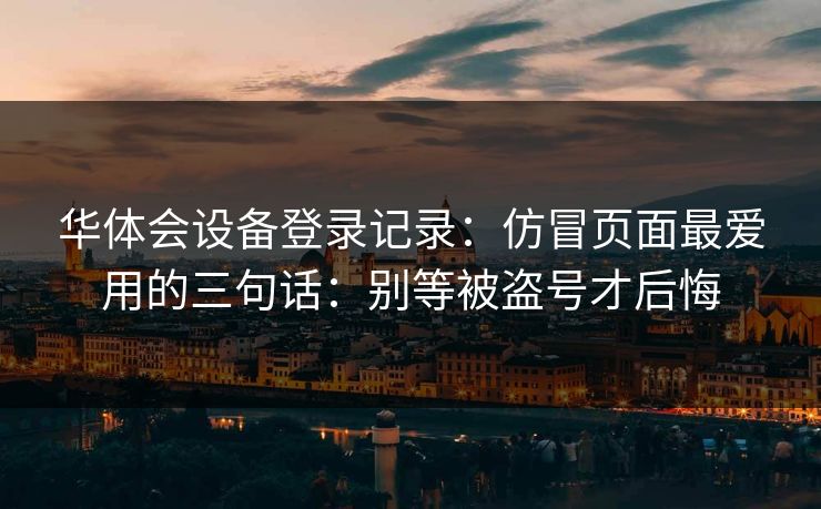 华体会设备登录记录：仿冒页面最爱用的三句话：别等被盗号才后悔