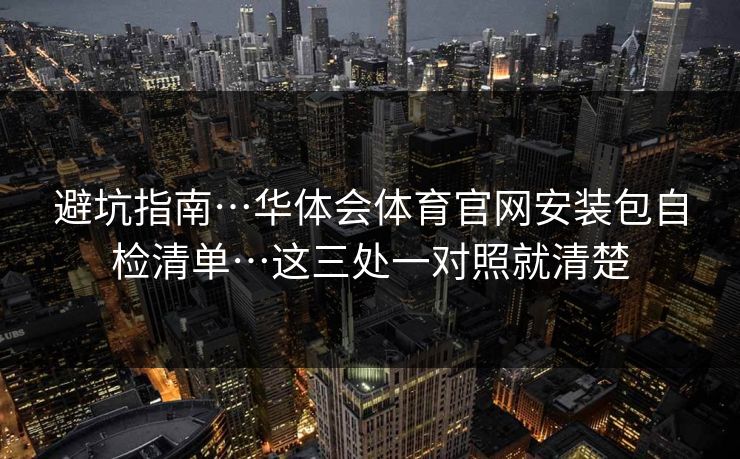避坑指南…华体会体育官网安装包自检清单…这三处一对照就清楚