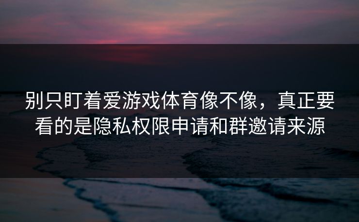 别只盯着爱游戏体育像不像，真正要看的是隐私权限申请和群邀请来源