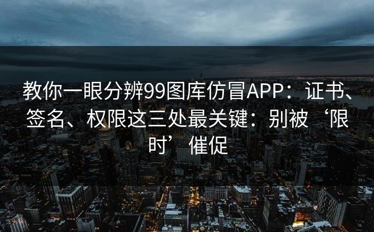 教你一眼分辨99图库仿冒APP：证书、签名、权限这三处最关键：别被‘限时’催促