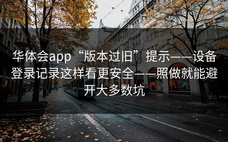华体会app“版本过旧”提示——设备登录记录这样看更安全——照做就能避开大多数坑
