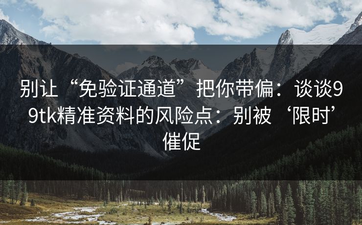 别让“免验证通道”把你带偏：谈谈99tk精准资料的风险点：别被‘限时’催促