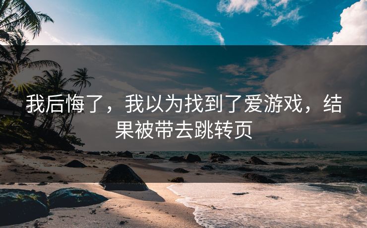 我后悔了，我以为找到了爱游戏，结果被带去跳转页