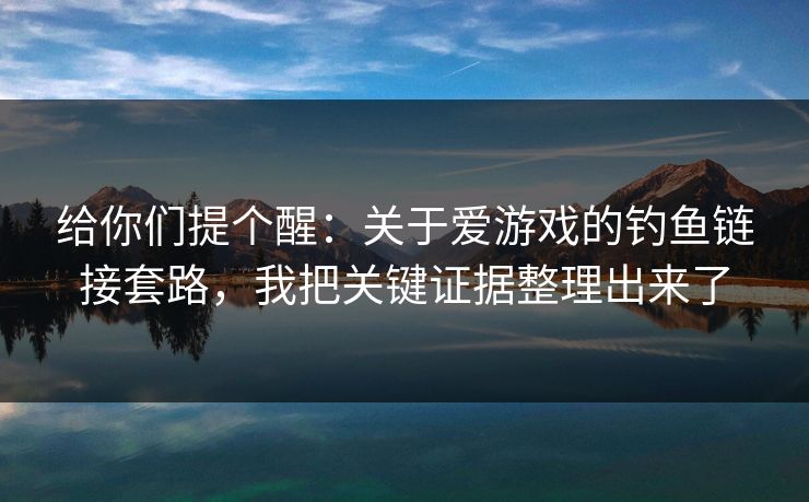 给你们提个醒：关于爱游戏的钓鱼链接套路，我把关键证据整理出来了