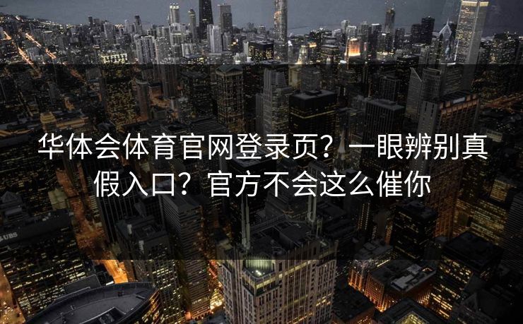华体会体育官网登录页？一眼辨别真假入口？官方不会这么催你