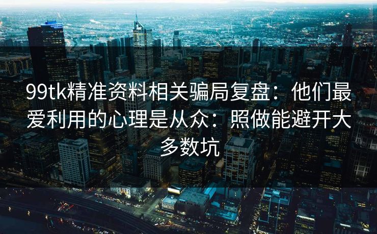 99tk精准资料相关骗局复盘：他们最爱利用的心理是从众：照做能避开大多数坑