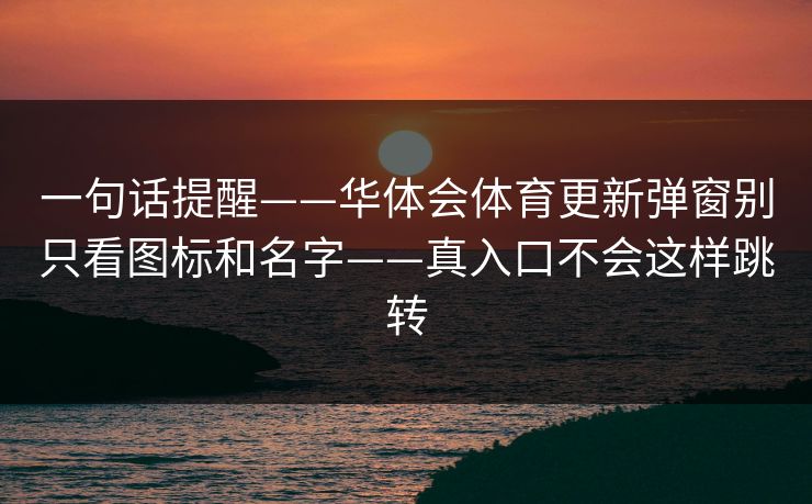一句话提醒——华体会体育更新弹窗别只看图标和名字——真入口不会这样跳转