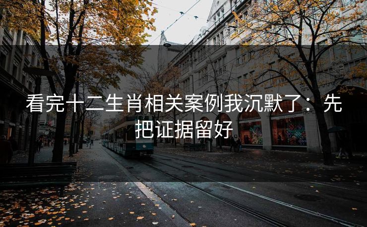 看完十二生肖相关案例我沉默了：先把证据留好
