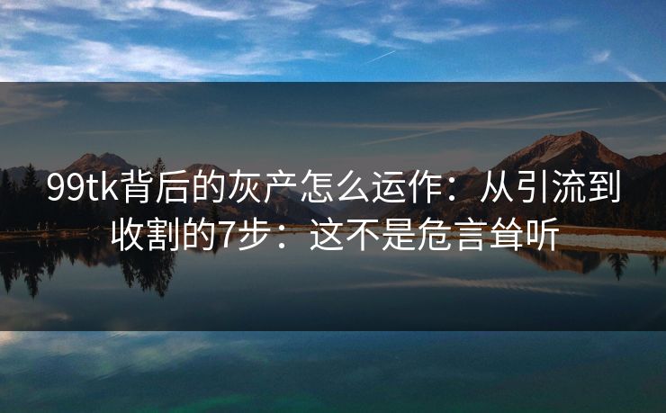 99tk背后的灰产怎么运作：从引流到收割的7步：这不是危言耸听