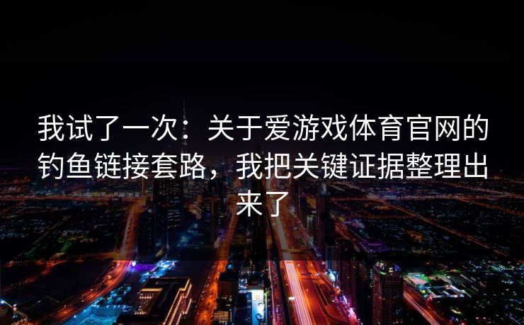 我试了一次：关于爱游戏体育官网的钓鱼链接套路，我把关键证据整理出来了
