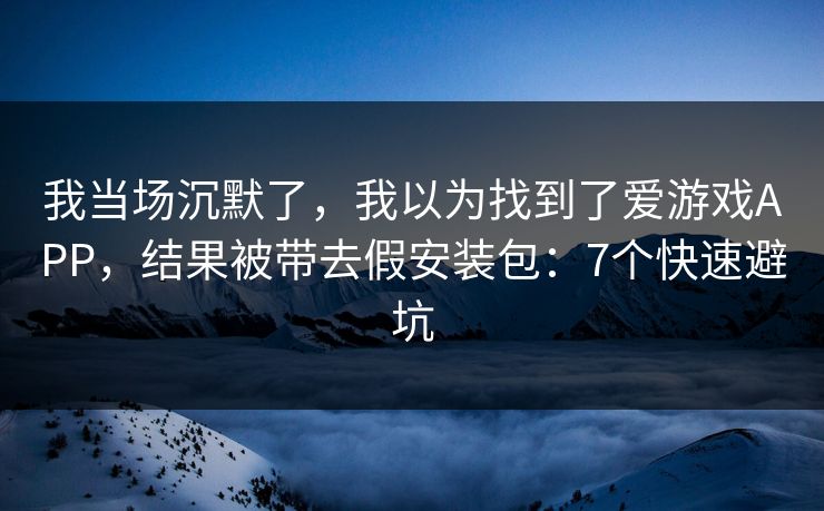 我当场沉默了，我以为找到了爱游戏APP，结果被带去假安装包：7个快速避坑