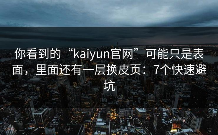 你看到的“kaiyun官网”可能只是表面，里面还有一层换皮页：7个快速避坑