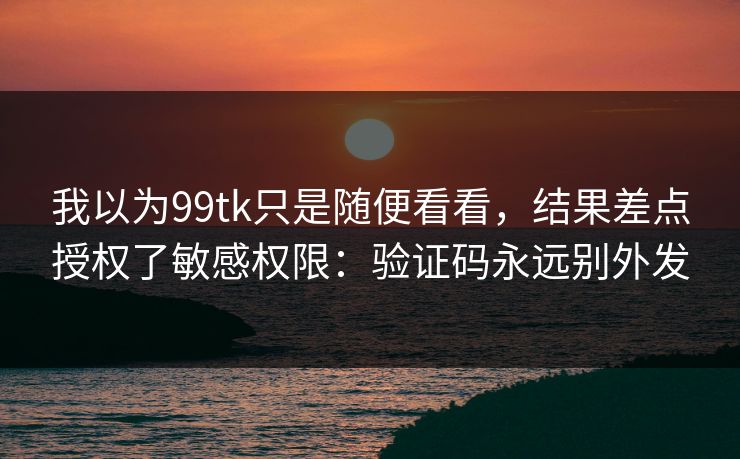 我以为99tk只是随便看看，结果差点授权了敏感权限：验证码永远别外发