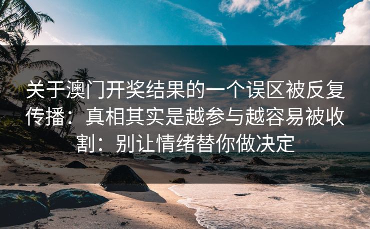 关于澳门开奖结果的一个误区被反复传播：真相其实是越参与越容易被收割：别让情绪替你做决定