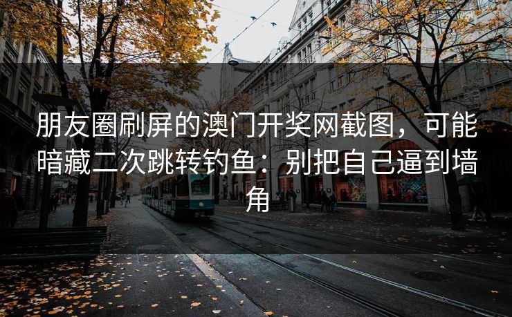 朋友圈刷屏的澳门开奖网截图，可能暗藏二次跳转钓鱼：别把自己逼到墙角