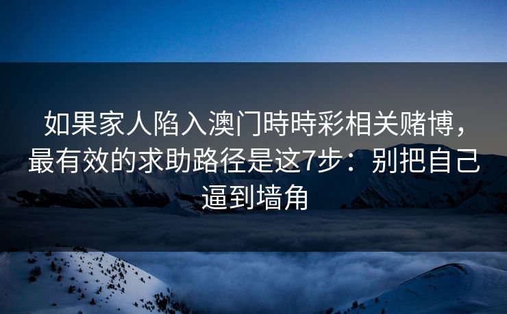 如果家人陷入澳门時時彩相关赌博，最有效的求助路径是这7步：别把自己逼到墙角