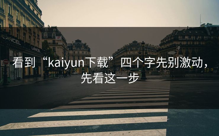 看到“kaiyun下载”四个字先别激动，先看这一步