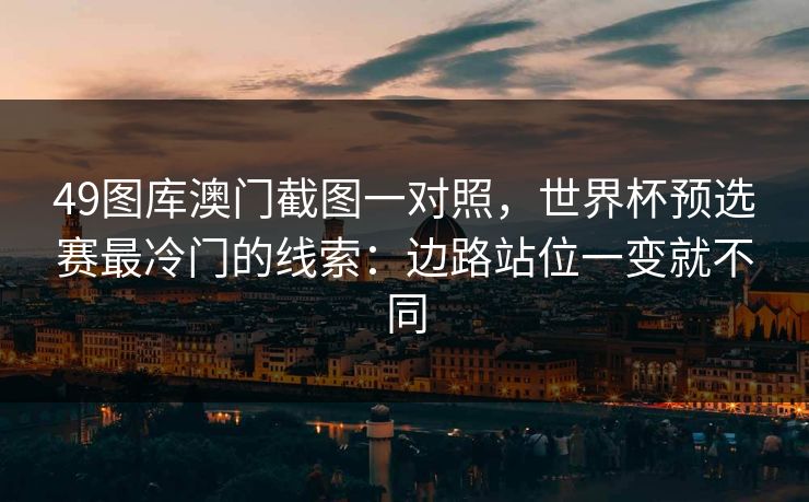 49图库澳门截图一对照，世界杯预选赛最冷门的线索：边路站位一变就不同