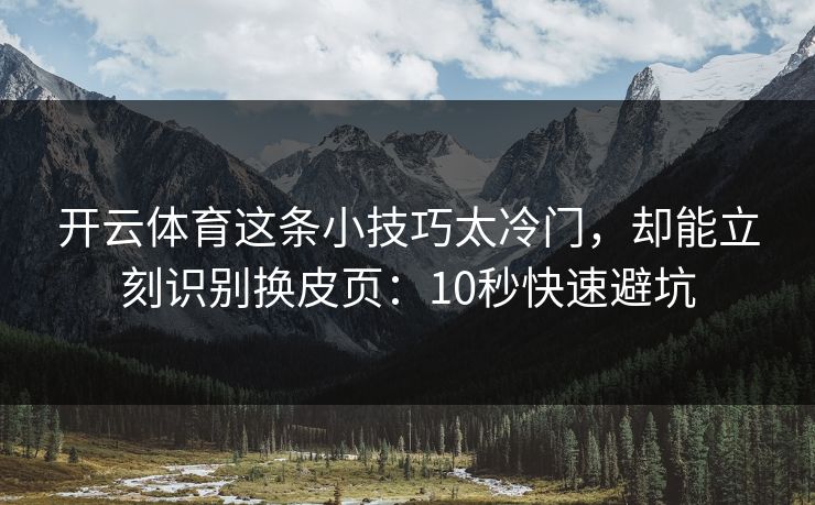 开云体育这条小技巧太冷门，却能立刻识别换皮页：10秒快速避坑