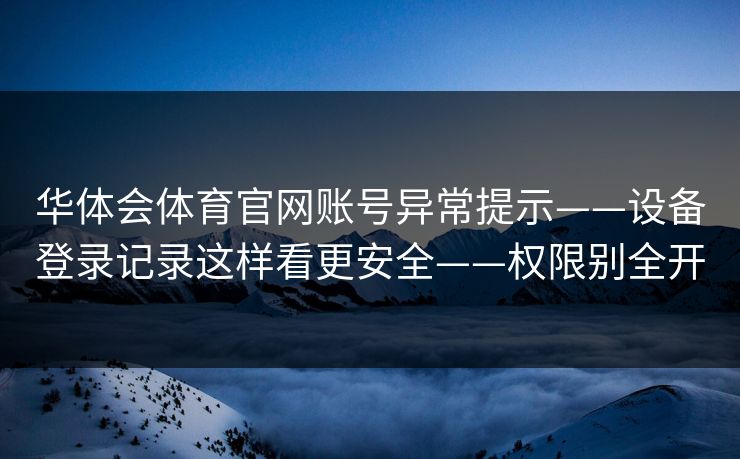 华体会体育官网账号异常提示——设备登录记录这样看更安全——权限别全开
