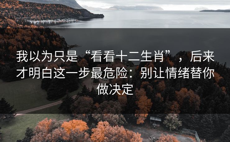 我以为只是“看看十二生肖”，后来才明白这一步最危险：别让情绪替你做决定