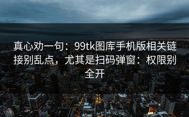 真心劝一句：99tk图库手机版相关链接别乱点，尤其是扫码弹窗：权限别全开