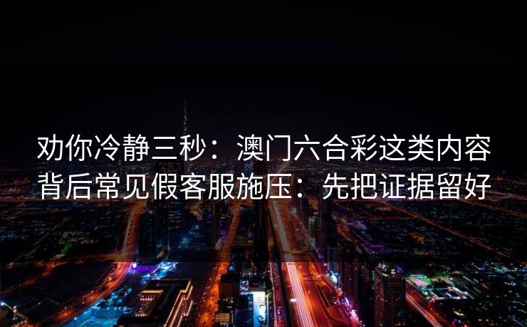 劝你冷静三秒：澳门六合彩这类内容背后常见假客服施压：先把证据留好