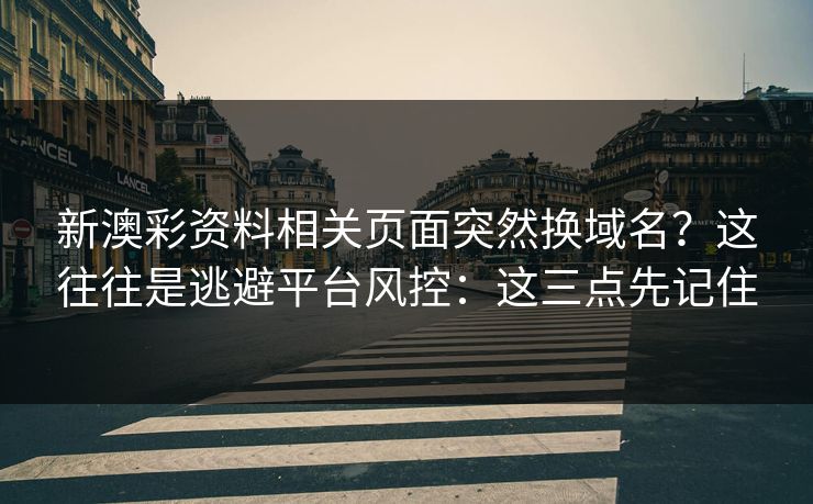 新澳彩资料相关页面突然换域名？这往往是逃避平台风控：这三点先记住