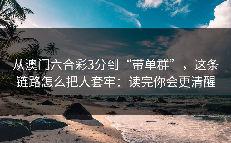 从澳门六合彩3分到“带单群”，这条链路怎么把人套牢：读完你会更清醒