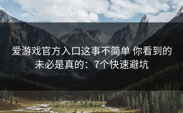 爱游戏官方入口这事不简单 你看到的未必是真的：7个快速避坑
