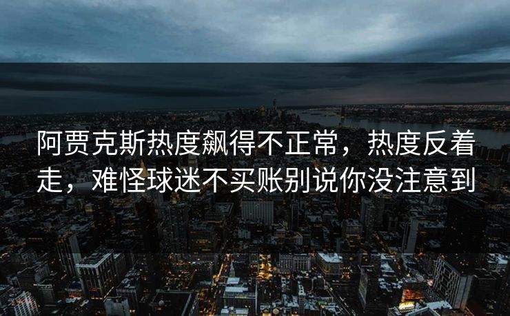 阿贾克斯热度飙得不正常，热度反着走，难怪球迷不买账别说你没注意到