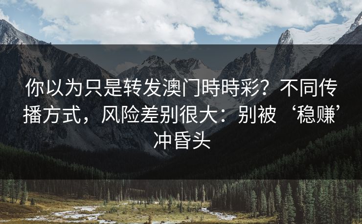 你以为只是转发澳门時時彩？不同传播方式，风险差别很大：别被‘稳赚’冲昏头