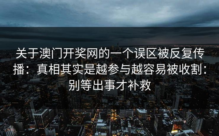 关于澳门开奖网的一个误区被反复传播：真相其实是越参与越容易被收割：别等出事才补救