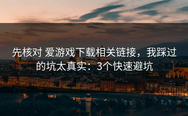 先核对 爱游戏下载相关链接，我踩过的坑太真实：3个快速避坑
