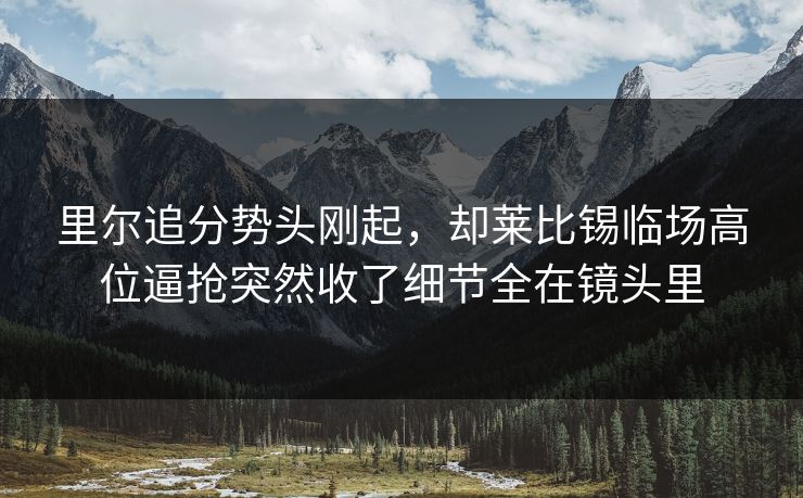 里尔追分势头刚起，却莱比锡临场高位逼抢突然收了细节全在镜头里