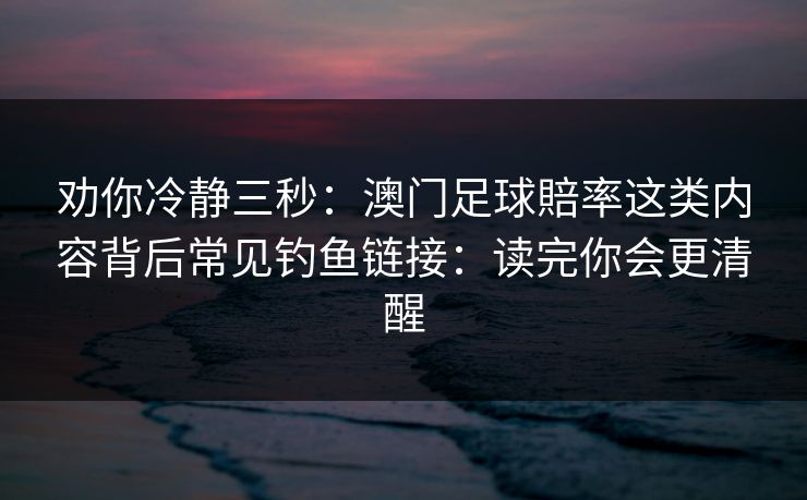 劝你冷静三秒：澳门足球賠率这类内容背后常见钓鱼链接：读完你会更清醒