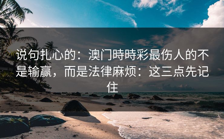 说句扎心的：澳门時時彩最伤人的不是输赢，而是法律麻烦：这三点先记住
