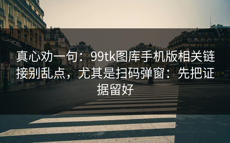 真心劝一句：99tk图库手机版相关链接别乱点，尤其是扫码弹窗：先把证据留好