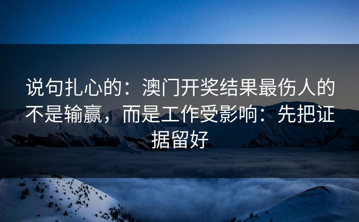 说句扎心的：澳门开奖结果最伤人的不是输赢，而是工作受影响：先把证据留好