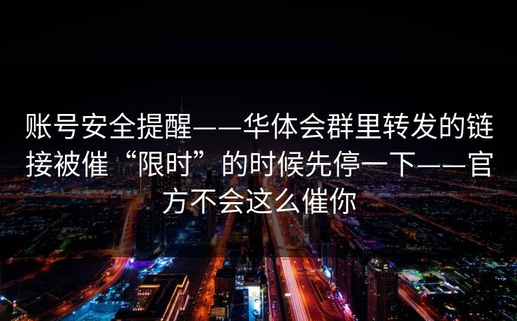 账号安全提醒——华体会群里转发的链接被催“限时”的时候先停一下——官方不会这么催你