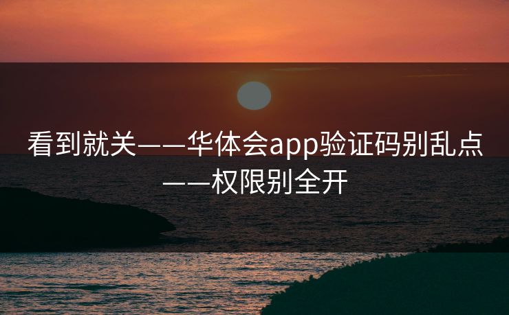 看到就关——华体会app验证码别乱点——权限别全开