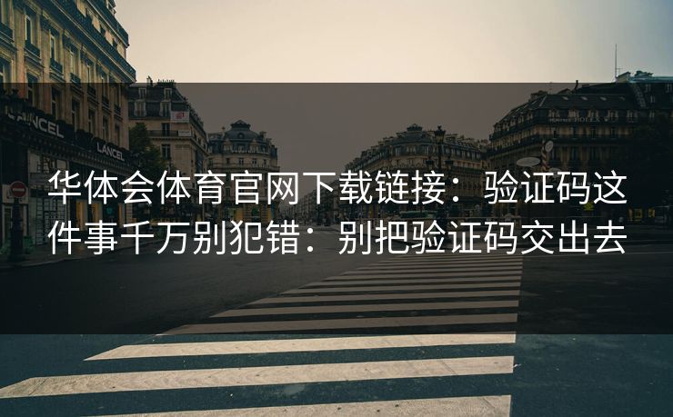 华体会体育官网下载链接：验证码这件事千万别犯错：别把验证码交出去