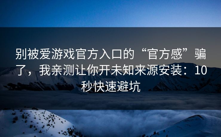 别被爱游戏官方入口的“官方感”骗了，我亲测让你开未知来源安装：10秒快速避坑