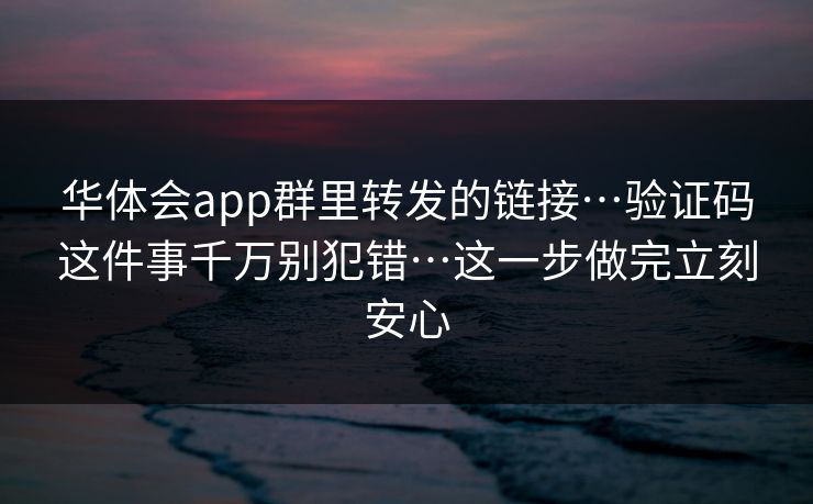 华体会app群里转发的链接…验证码这件事千万别犯错…这一步做完立刻安心