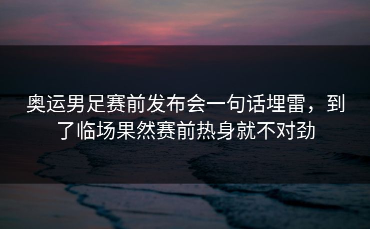 奥运男足赛前发布会一句话埋雷，到了临场果然赛前热身就不对劲
