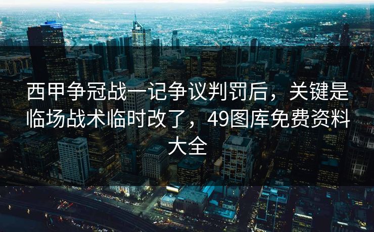 西甲争冠战一记争议判罚后，关键是临场战术临时改了，49图库免费资料大全