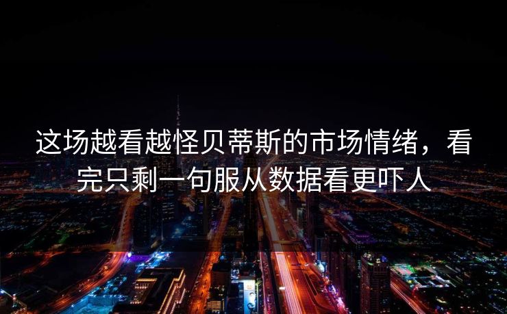 这场越看越怪贝蒂斯的市场情绪，看完只剩一句服从数据看更吓人