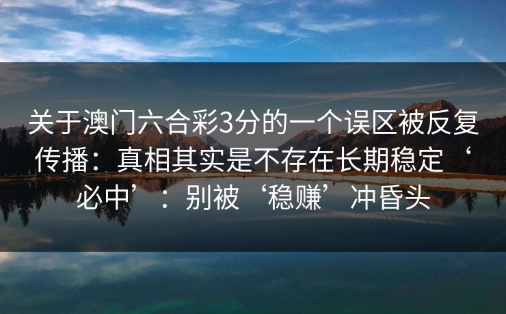 关于澳门六合彩3分的一个误区被反复传播：真相其实是不存在长期稳定‘必中’：别被‘稳赚’冲昏头