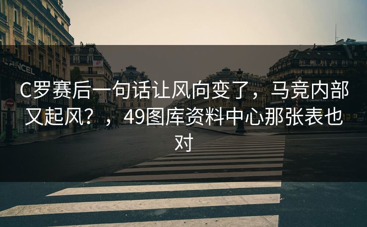 C罗赛后一句话让风向变了，马竞内部又起风？，49图库资料中心那张表也对